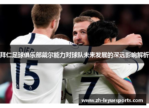 拜仁足球俱乐部戴尔能力对球队未来发展的深远影响解析 拜仁足球俱乐部戴尔能力对球队未来发展的深远影响解析